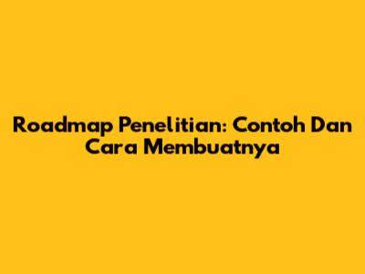 Roadmap Penelitian: Contoh Dan Cara Membuatnya