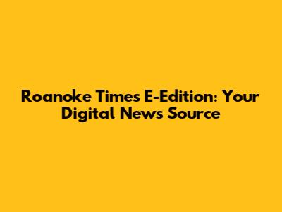 Roanoke Times E-Edition: Your Digital News Source