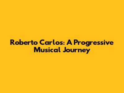 Roberto Carlos: A Progressive Musical Journey
