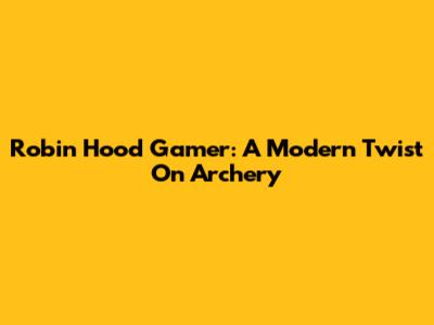 Robin Hood Gamer: A Modern Twist On Archery
