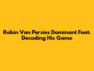 Robin Van Persie's Dominant Foot: Decoding His Game