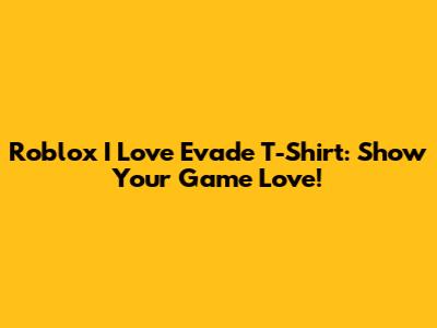 Roblox 'I Love Evade' T-Shirt: Show Your Game Love!