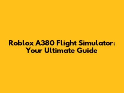 Roblox A380 Flight Simulator: Your Ultimate Guide
