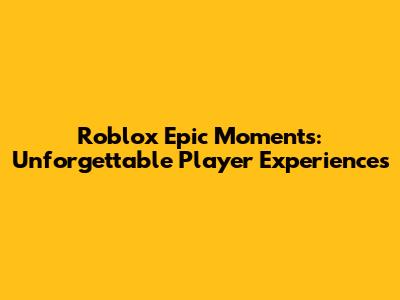 Roblox Epic Moments: Unforgettable Player Experiences