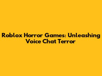Roblox Horror Games: Unleashing Voice Chat Terror