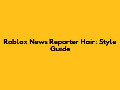 Roblox News Reporter Hair: Style Guide