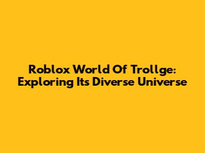 Roblox World Of Trollge: Exploring Its Diverse Universe