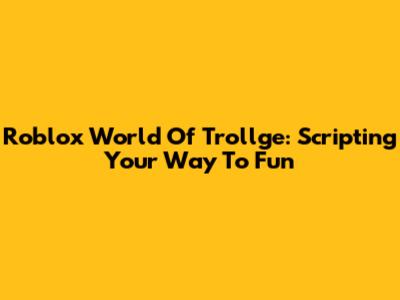 Roblox World Of Trollge: Scripting Your Way To Fun