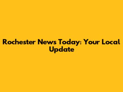 Rochester News Today: Your Local Update