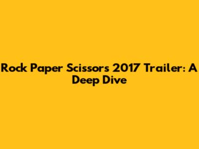 Rock Paper Scissors 2017 Trailer: A Deep Dive