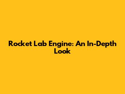 Rocket Lab Engine: An In-Depth Look