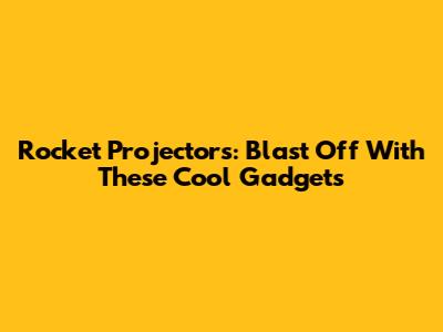 Rocket Projectors: Blast Off With These Cool Gadgets