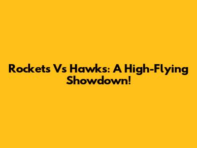 Rockets Vs Hawks: A High-Flying Showdown!