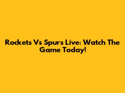 Rockets Vs Spurs Live: Watch The Game Today!