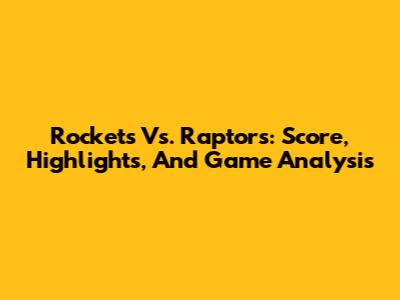 Rockets Vs. Raptors: Score, Highlights, And Game Analysis