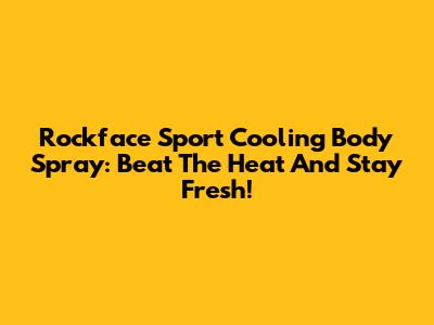 Rockface Sport Cooling Body Spray: Beat The Heat And Stay Fresh!