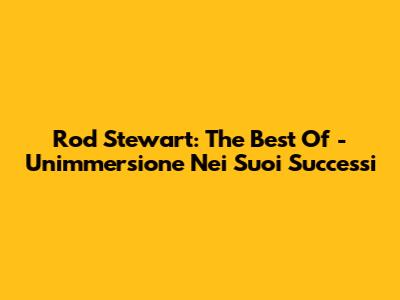 Rod Stewart: The Best Of - Un'immersione Nei Suoi Successi
