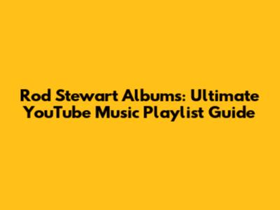 Rod Stewart Albums: Ultimate YouTube Music Playlist Guide