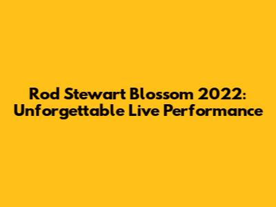 Rod Stewart Blossom 2022: Unforgettable Live Performance