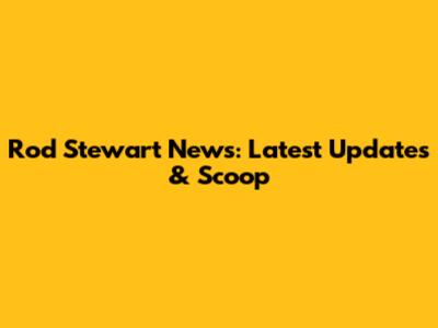 Rod Stewart News: Latest Updates & Scoop