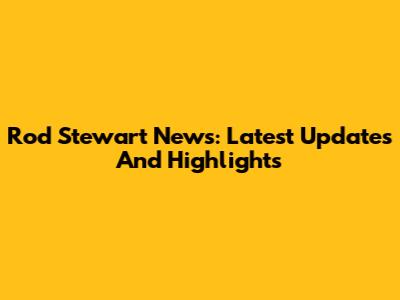 Rod Stewart News: Latest Updates And Highlights