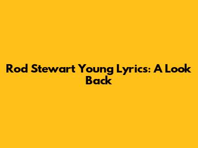 Rod Stewart Young Lyrics: A Look Back
