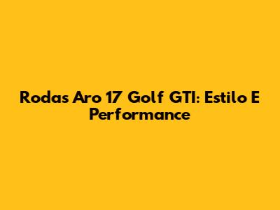 Rodas Aro 17 Golf GTI: Estilo E Performance
