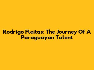 Rodrigo Fleitas: The Journey Of A Paraguayan Talent