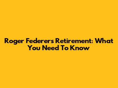 Roger Federer's Retirement: What You Need To Know