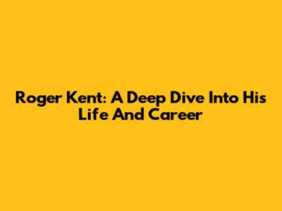 Roger Kent: A Deep Dive Into His Life And Career