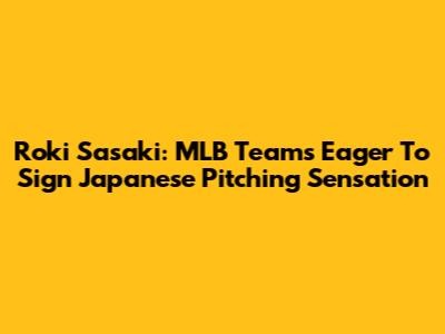 Roki Sasaki: MLB Teams Eager To Sign Japanese Pitching Sensation