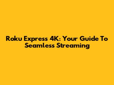 Roku Express 4K: Your Guide To Seamless Streaming
