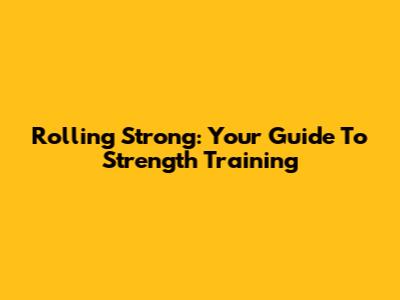 Rolling Strong: Your Guide To Strength Training