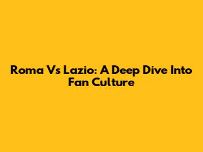 Roma Vs Lazio: A Deep Dive Into Fan Culture