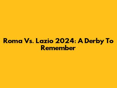 Roma Vs. Lazio 2024: A Derby To Remember