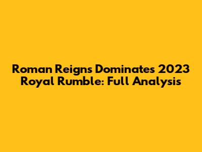 Roman Reigns Dominates 2023 Royal Rumble: Full Analysis