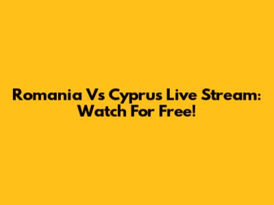 Romania Vs Cyprus Live Stream: Watch For Free!