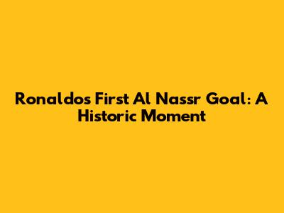 Ronaldo's First Al Nassr Goal: A Historic Moment