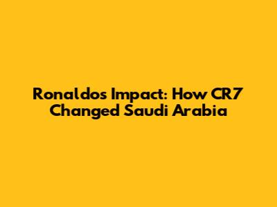 Ronaldo's Impact: How CR7 Changed Saudi Arabia