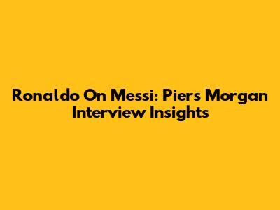 Ronaldo On Messi: Piers Morgan Interview Insights