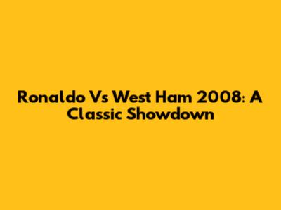 Ronaldo Vs West Ham 2008: A Classic Showdown