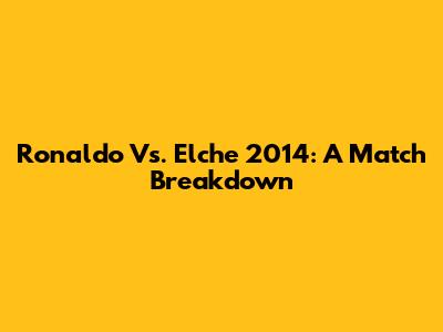 Ronaldo Vs. Elche 2014: A Match Breakdown