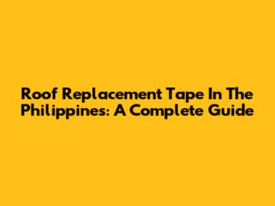 Roof Replacement Tape In The Philippines: A Complete Guide