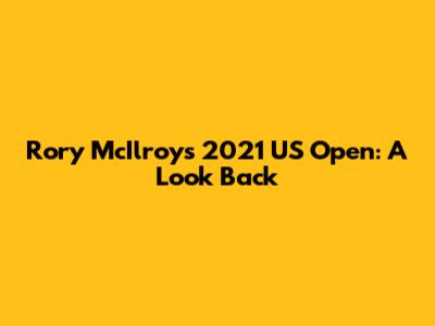 Rory McIlroy's 2021 US Open: A Look Back