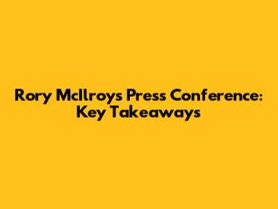 Rory McIlroy's Press Conference: Key Takeaways