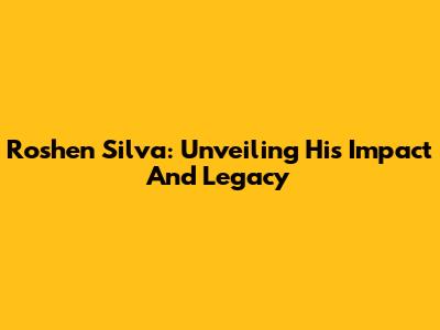 Roshen Silva: Unveiling His Impact And Legacy