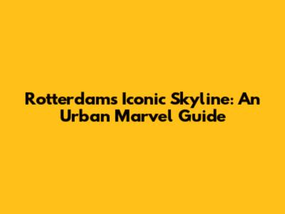 Rotterdam's Iconic Skyline: An Urban Marvel Guide