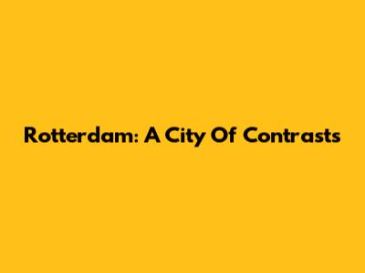 Rotterdam: A City Of Contrasts