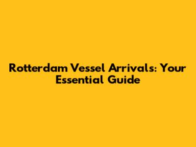 Rotterdam Vessel Arrivals: Your Essential Guide