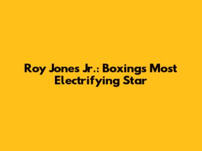 Roy Jones Jr.: Boxing's Most Electrifying Star